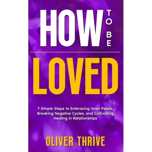HOW TO BE LOVED; 7 Simple Steps to Embracing Inner Peace, Breaking Negative Cycles, and Cultivating Healing in Relationships - Paperback