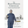 The Roast Penguin Chronicles: Hoosh, Scurvy Days, Sleeping with Vegetables, and Other Adventures in Antarctic Cuisine - Paperback