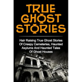 True Ghost Stories: Hair Raising True Ghost Stories Of Creepy Cemeteries, Haunted Asylums And Haunted Tales Of Ghost Houses! - Paperback