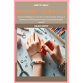 How to Make Beaded Jewelry: An Essential Beginners Guide to Unlocking the Artistry of Beadwork to Making Stunning Personalized Beaded Jewelry - Paperback
