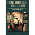 Digital Marketing for Local Businesses: Maximize Your Online Presence and Grow Your Business - Paperback