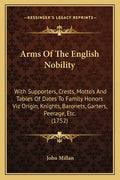 Arms of the English Nobility: With Supporters, Crests, Motto's and Tables of Dates to Family Honors Viz Origin, Knights, Baronets, Garters, Peerage, - Paperback