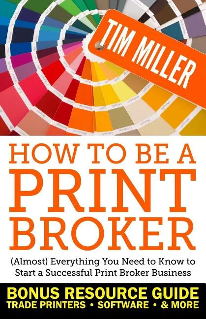 How to Be a Print Broker: (Almost) Everything You Need to Know to Start a Successful Print Broker Business - Paperback