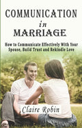 Communication In Marriage: How to Communicate Effectively With Your Spouse, Build Trust and Rekindle Love - Paperback