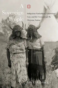 A Sovereign People: Indigenous Nationhood, Traditional Law, and the Covenants of the Cheyenne Nation - Hardcover