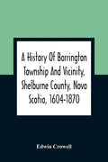 A History Of Barrington Township And Vicinity, Shelburne County, Nova Scotia, 1604-1870; With A Biographical And Genealogical Appendix - Paperback
