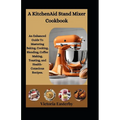 A KitchenAid Stand Mixer Cookbook: An Enhanced Guide To Mastering Baking, Cooking, Blending, Coffee Making, Toasting, and Health-Conscious Recipes. - Paperback