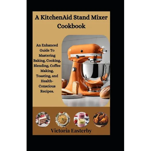 A KitchenAid Stand Mixer Cookbook: An Enhanced Guide To Mastering Baking, Cooking, Blending, Coffee Making, Toasting, and Health-Conscious Recipes. - Paperback
