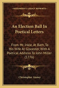 An Election Ball In Poetical Letters: From Mr. Inkle, At Bath, To His Wife At Glocester, With A Poetical Address To John Miller (1776) - Paperback