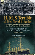 H. M. S Terrible and Her Naval Brigades: A Cruiser & Her Campaigns During the Boer War and Boxer Rebellion-The Commission of H. M. S. Terrible 1898- - Paperback
