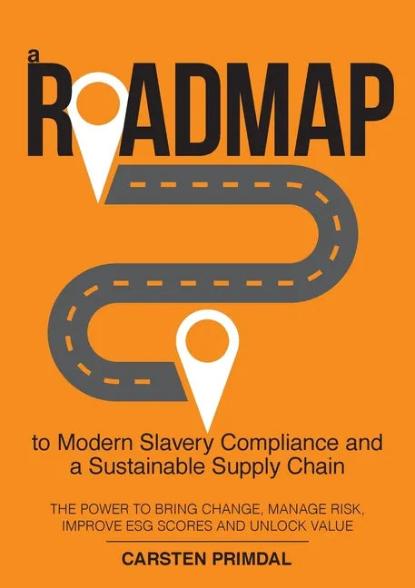 A Roadmap to Modern Slavery Compliance and a Sustainable Supply Chain: The power to bring change, manage risk, improve ESG scores and unlock value. - Paperback