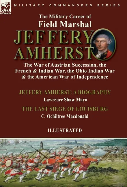 The Military Career of Field Marshal Jeffery Amherst: the War of Austrian Succession, the French & Indian War, the Ohio Indian War & the American War - Hardcover