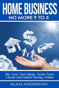 Home Business: No More 9 to 5!: Be Your Own Boss, Work From Home and Make Money Online - Paperback