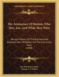 The Aristocracy Of Boston, Who They Are, And What They Were: Being A History Of The Business And Business Men Of Boston, For The Last Forty Years (184 - Paperback