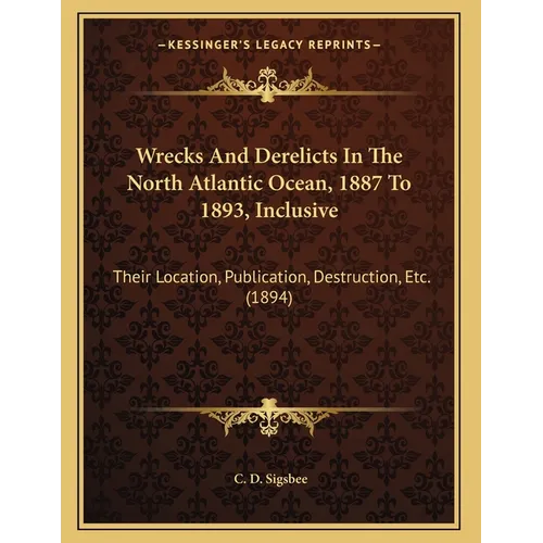 Wrecks And Derelicts In The North Atlantic Ocean, 1887 To 1893, Inclusive: Their Location, Publication, Destruction, Etc. (1894) - Paperback