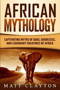 African Mythology: Captivating Myths of Gods, Goddesses, and Legendary Creatures of Africa - Paperback