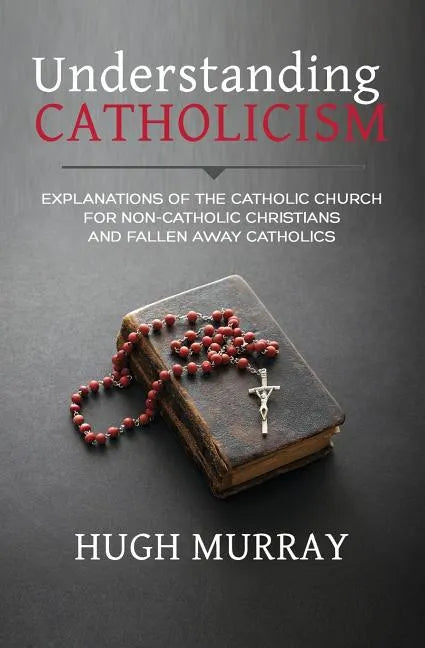 Understanding Catholicism: Explanations of the Catholic Church for Non-Catholic Christians and Fallen Away Catholics - Paperback