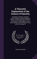 A Theoretic Explanation of the Science of Sanctity: According to Reason, Scripture, Common Sense, and the Analogy of Things; Containing an Idea of God - Hardcover