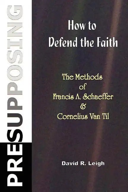 Presupposing: How to Defend the Faith: The Methods of Francis A. Schaeffer & Cornelius Van Til - Paperback
