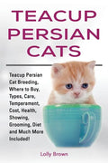 Teacup Persian Cats: Teacup Persian Cat Breeding, Where to Buy, Types, Care, Temperament, Cost, Health, Showing, Grooming, Diet and Much More Included - Paperback