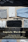 Capsule Wardrobe: The Essential Guide on How to Find Personal Style and Create Amazing Capsule Wardrobe: (Smart Wardrobe, Wardrobe Essentials, Minimal - Paperback