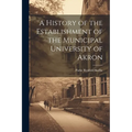 A History of the Establishment of the Municipal University of Akron - Paperback