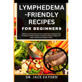 Lymphedema - Friendly Recipes for Beginners: Delicious And Nutritious Recipes, Meal Plans And Expert Tips To Reduce Swelling, Support Lymphatic Health - Paperback
