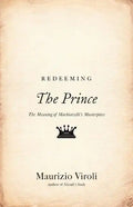 Redeeming the Prince: The Meaning of Machiavelli's Masterpiece - Paperback