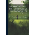 Thomas a Kempis ... His Four Books of the Imitation of Christ: Together With His Three Tabernacles of Poverty, Humility, and Patience, With a Large In - Paperback