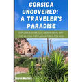 Corsica Uncovered: A Traveler's Paradise: Exploring Corsica's Hidden Gems: Off-the-Beaten-Path Adventures for 2024 - Paperback