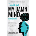 I Would, but My DAMN MIND Won't Let Me!: A Simple Guide to Help You Understand and Manage Your Complex Thoughts and Feelings - Hardcover