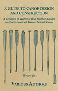 A Guide to Canoe Design and Construction - A Collection of Historical Boat Building Articles on How to Construct Various Types of Canoe - Paperback