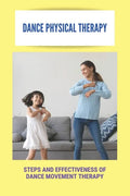 Dance Physical Therapy: Steps And Effectiveness Of Dance Movement Therapy: Types Of Dance Therapy - Paperback