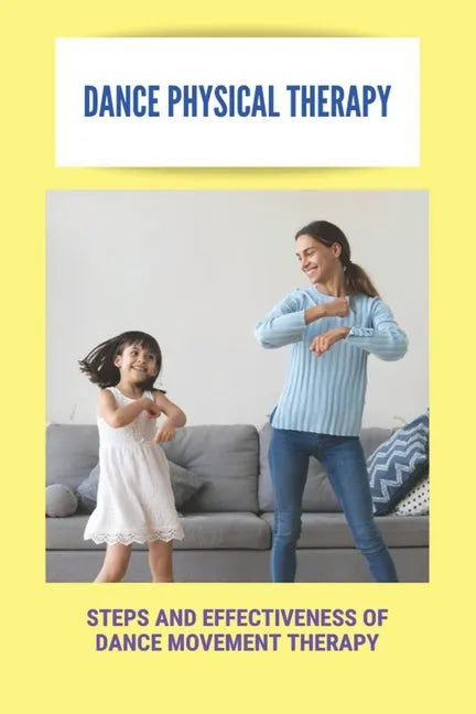 Dance Physical Therapy: Steps And Effectiveness Of Dance Movement Therapy: Types Of Dance Therapy - Paperback