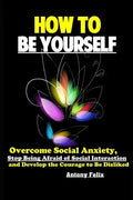 How To Be Yourself: Overcome Social Anxiety, Stop Being Afraid of Social Interaction and Develop the Courage to Be Disliked - Paperback