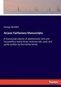 Arcana Fairfaxiana Manuscripta: A manuscript volume of apothecaries' lore and housewifery nearly three centuries old, used, and partly written by the - Paperback