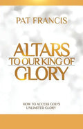 Altars to Our King of Glory: How to Access God's Unlimited Glory - Paperback