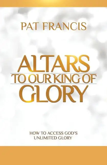 Altars to Our King of Glory: How to Access God's Unlimited Glory - Paperback