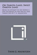Oh Dakota Land, Sweet Dakota Land: Being an Attempt to Set Down a Few Incidents in the Hectic and Varied Life of T. G. Mauritzen - Paperback