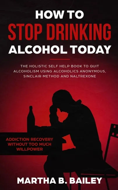 How To Stop Drinking Alcohol Today: The Holistic Self Help Book To Quit Alcoholism Using Alcoholics Anonymous, Sinclair Method and Naltrexone (Addicti - Paperback