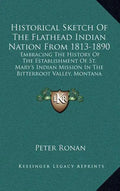 Historical Sketch Of The Flathead Indian Nation From 1813-1890: Embracing The History Of The Establishment Of St. Mary's Indian Mission In The Bitterr - Hardcover