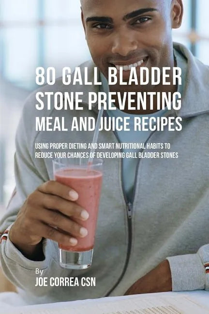 80 Gallbladder Stone Preventing Meal and Juice Recipes: Using Proper Dieting and Smart Nutritional Habits to Reduce Your Chances of Developing Gall Bl - Paperback