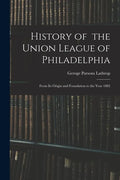 History of the Union League of Philadelphia: From Its Origin and Foundation to the Year 1882 - Paperback