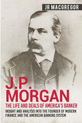 J.P. Morgan - The Life and Deals of America's Banker: Insight and Analysis into the Founder of Modern Finance and the American Banking System - Paperback