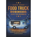 Food Truck Business Guide for Beginners: Simple Strategic Plan to Build and Maintain a Successful Mobile Business - Paperback