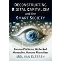 Deconstructing Digital Capitalism and the Smart Society: Invasive Platforms, Unchecked Monopolies, Humane Alternatives - Paperback