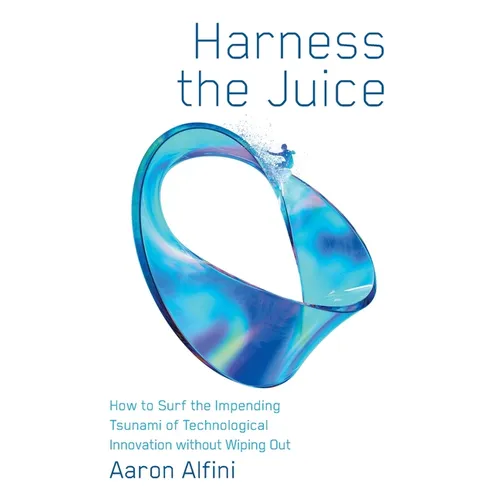 Harness the Juice: How to Surf the Impending Tsunami of Technological Innovation without Wiping Out - Paperback