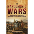 The Napoleonic Wars: An Enthralling Guide to Global Conflict, Revolutionary Tactics, and the Empire's Expansion - Hardcover