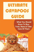 Ultimate Cavapoos Guide: What You Should Know To Buy, Train, Raise & Take Care Of Them: Cavapoo Living Needs - Paperback