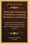 The Beauties of Emanuel Swedenborg, Comprising His Opinions and Visions: Collected from Upwards of Forty Large Volumes of His Works Closely Printed in - Paperback